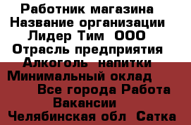 Работник магазина › Название организации ­ Лидер Тим, ООО › Отрасль предприятия ­ Алкоголь, напитки › Минимальный оклад ­ 20 000 - Все города Работа » Вакансии   . Челябинская обл.,Сатка г.